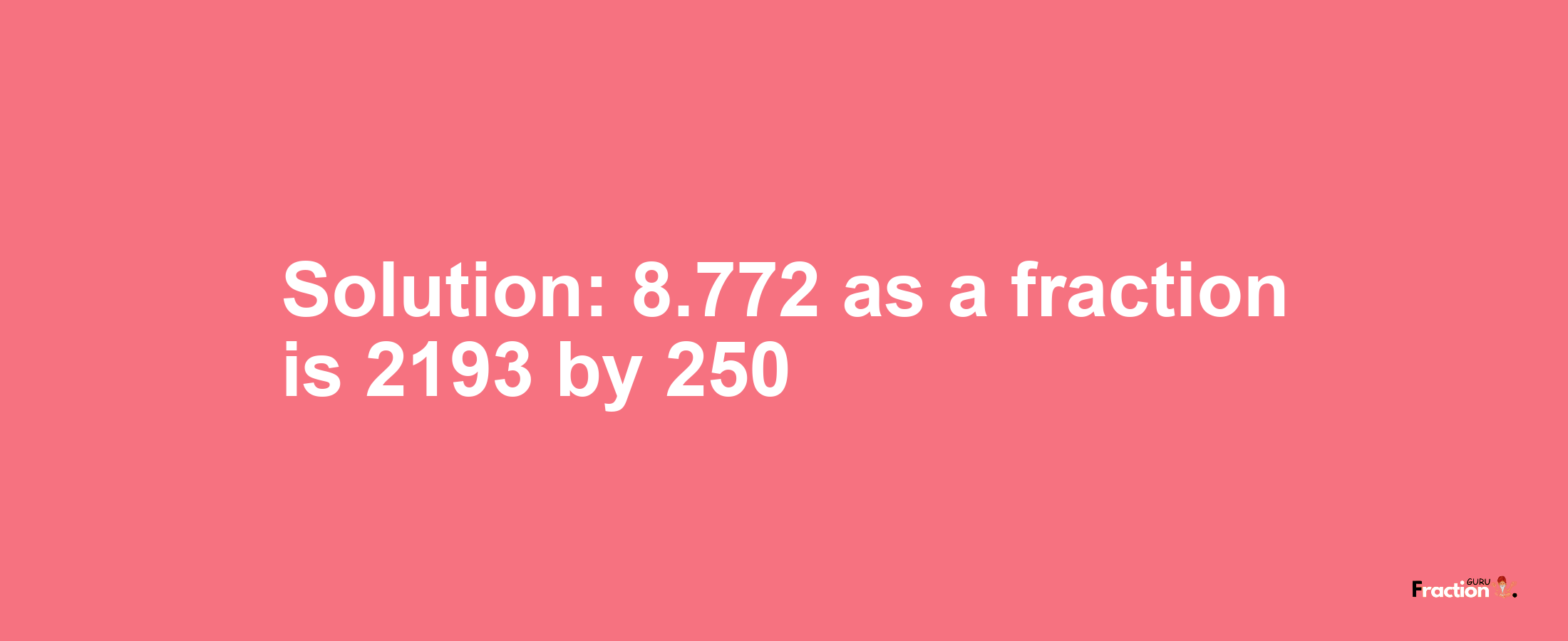 Solution:8.772 as a fraction is 2193/250